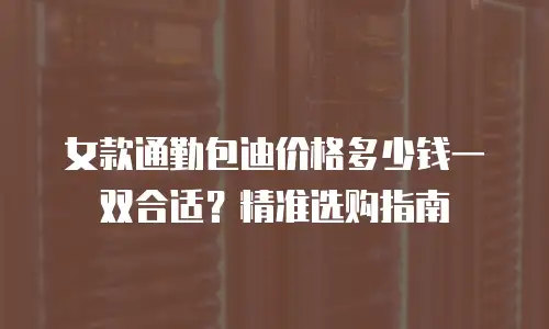 女款通勤包迪价格多少钱一双合适？精准选购指南