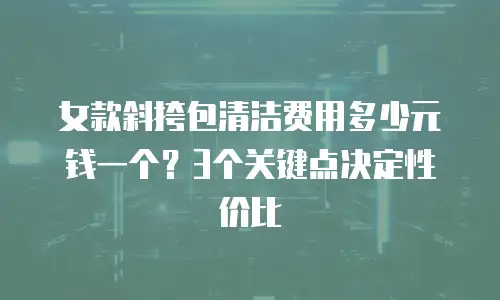 女款斜挎包清洁费用多少元钱一个？3个关键点决定性价比