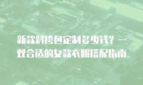 新款斜挎包定制多少钱？一双合适的女款衣服搭配指南