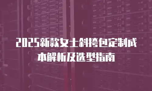 2025新款女士斜挎包定制成本解析及选型指南