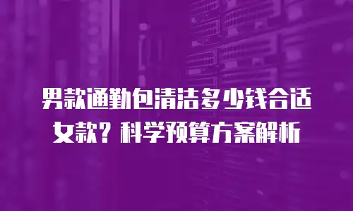 男款通勤包清洁多少钱合适女款？科学预算方案解析