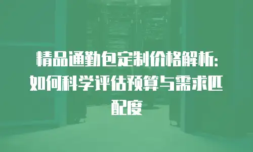 精品通勤包定制价格解析：如何科学评估预算与需求匹配度