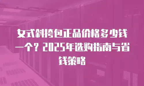 女式斜挎包正品价格多少钱一个？2025年选购指南与省钱策略