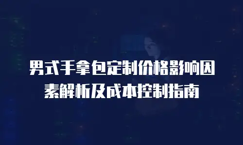 男式手拿包定制价格影响因素解析及成本控制指南