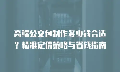 高端公文包制作多少钱合适？精准定价策略与省钱指南
