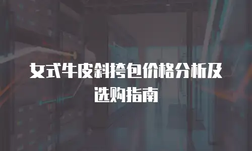 女式牛皮斜挎包价格分析及选购指南