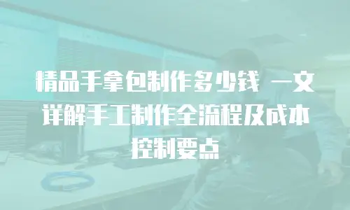精品手拿包制作多少钱 一文详解手工制作全流程及成本控制要点