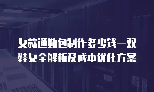 女款通勤包制作多少钱一双鞋女全解析及成本优化方案