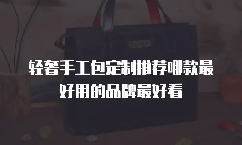 轻奢手工包定制推荐哪款最好用的品牌最好看