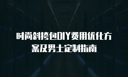 时尚斜挎包DIY费用优化方案及男士定制指南