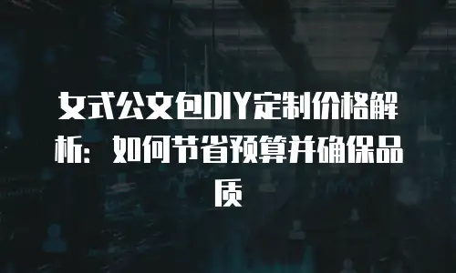 女式公文包DIY定制价格解析：如何节省预算并确保品质