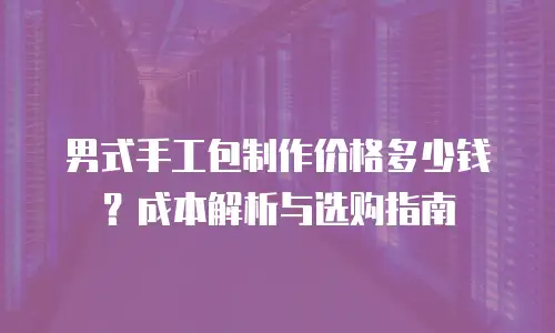 男式手工包制作价格多少钱？成本解析与选购指南