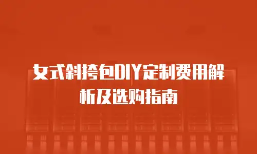 女式斜挎包DIY定制费用解析及选购指南