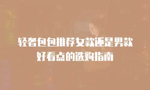 轻奢包包推荐女款还是男款好看点的选购指南