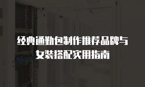 经典通勤包制作推荐品牌与女装搭配实用指南
