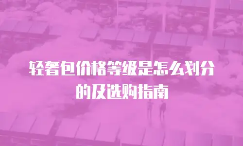 轻奢包价格等级是怎么划分的及选购指南