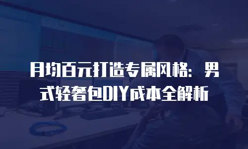 月均百元打造专属风格：男式轻奢包DIY成本全解析