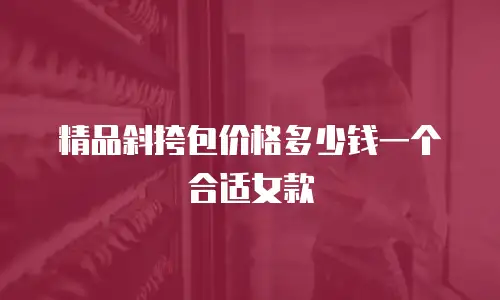 精品斜挎包价格多少钱一个合适女款