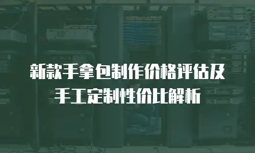 新款手拿包制作价格评估及手工定制性价比解析