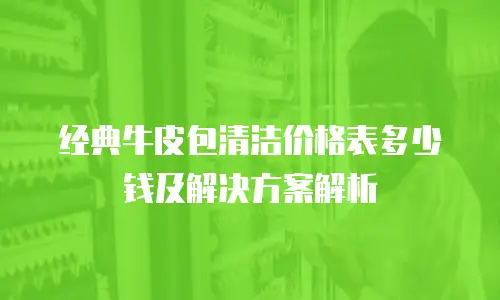 经典牛皮包清洁价格表多少钱及解决方案解析