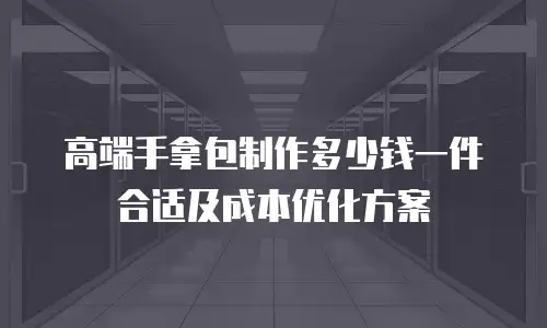 高端手拿包制作多少钱一件合适及成本优化方案
