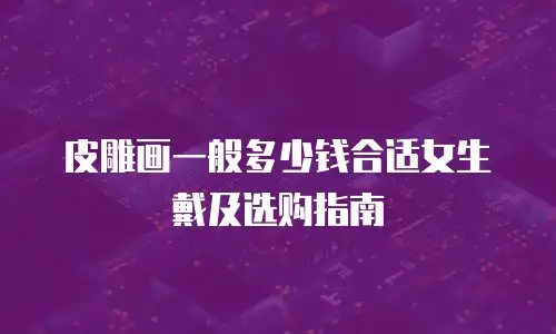 皮雕画一般多少钱合适女生戴及选购指南