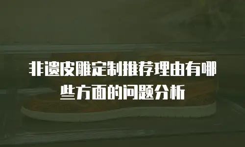 非遗皮雕定制推荐理由有哪些方面的问题分析