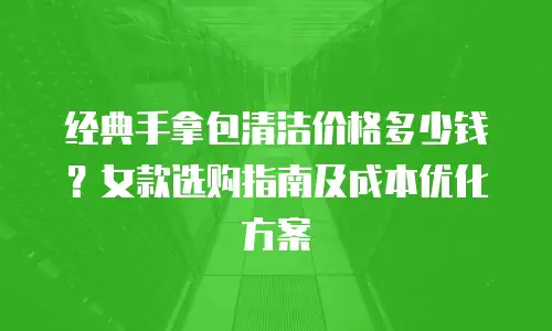 经典手拿包清洁价格多少钱？女款选购指南及成本优化方案