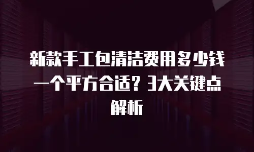 新款手工包清洁费用多少钱一个平方合适？3大关键点解析
