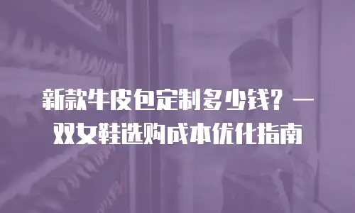 新款牛皮包定制多少钱？一双女鞋选购成本优化指南
