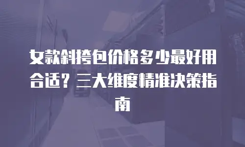 女款斜挎包价格多少最好用合适？三大维度精准决策指南