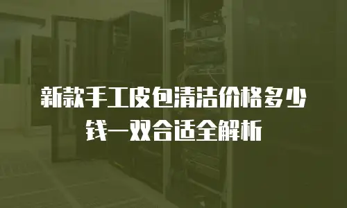 新款手工皮包清洁价格多少钱一双合适全解析
