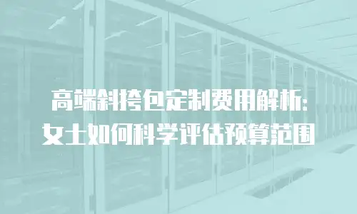 高端斜挎包定制费用解析：女士如何科学评估预算范围