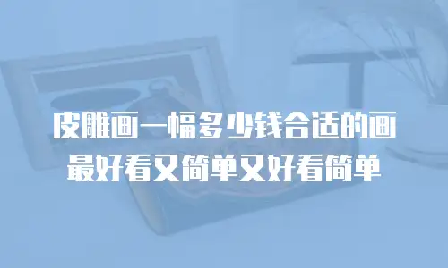 皮雕画一幅多少钱合适的画最好看又简单又好看简单
