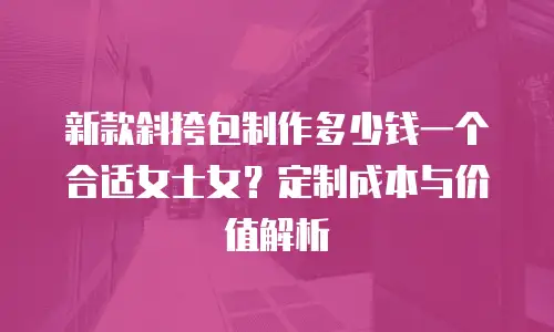 新款斜挎包制作多少钱一个合适女士女？定制成本与价值解析