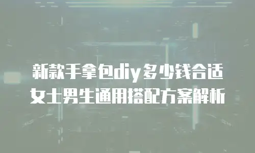 新款手拿包diy多少钱合适 女士男生通用搭配方案解析