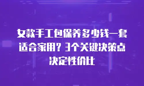 女款手工包保养多少钱一套适合家用？3个关键决策点决定性价比