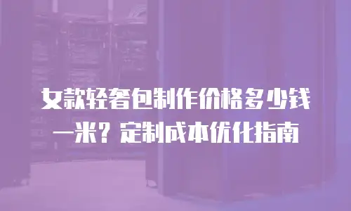 女款轻奢包制作价格多少钱一米？定制成本优化指南