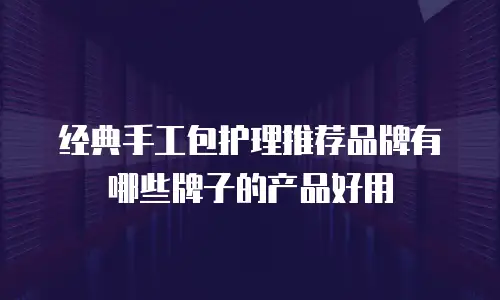 经典手工包护理推荐品牌有哪些牌子的产品好用