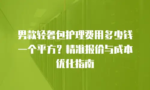 男款轻奢包护理费用多少钱一个平方？精准报价与成本优化指南
