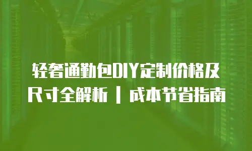 轻奢通勤包DIY定制价格及尺寸全解析 | 成本节省指南