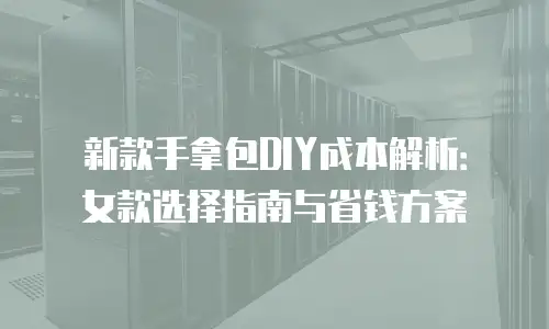 新款手拿包DIY成本解析：女款选择指南与省钱方案