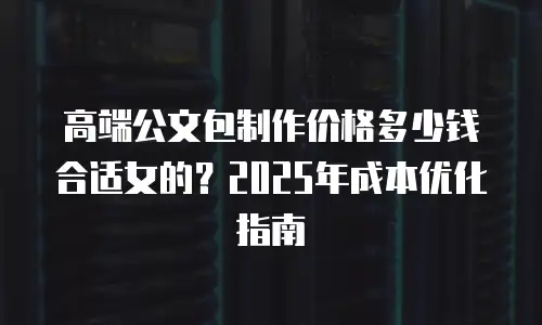 高端公文包制作价格多少钱合适女的？2025年成本优化指南