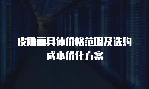 皮雕画具体价格范围及选购成本优化方案