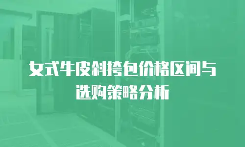 女式牛皮斜挎包价格区间与选购策略分析