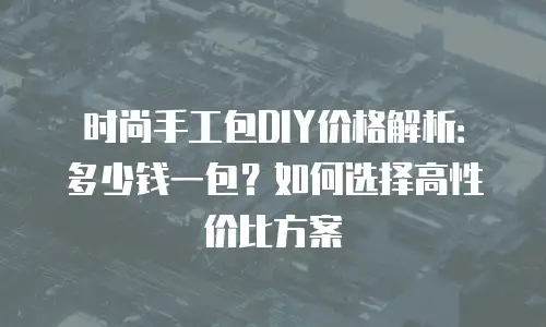 时尚手工包DIY价格解析：多少钱一包？如何选择高性价比方案