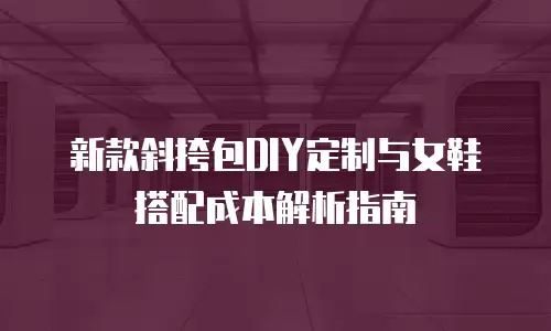 新款斜挎包DIY定制与女鞋搭配成本解析指南