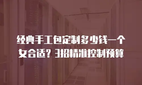 经典手工包定制多少钱一个女合适？3招精准控制预算