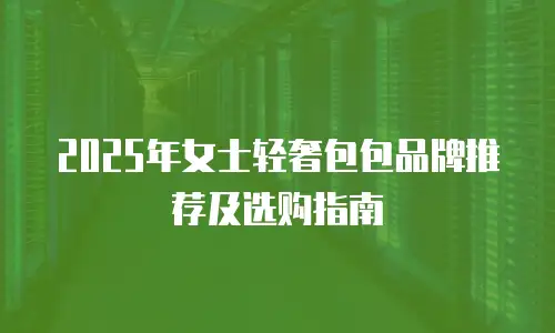 2025年女士轻奢包包品牌推荐及选购指南