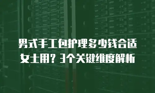 男式手工包护理多少钱合适女士用？3个关键维度解析